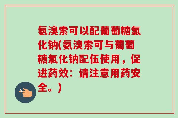 氨溴索可以配葡萄糖氯化钠(氨溴索可与葡萄糖氯化钠配伍使用，促进：请注意用药安全。)