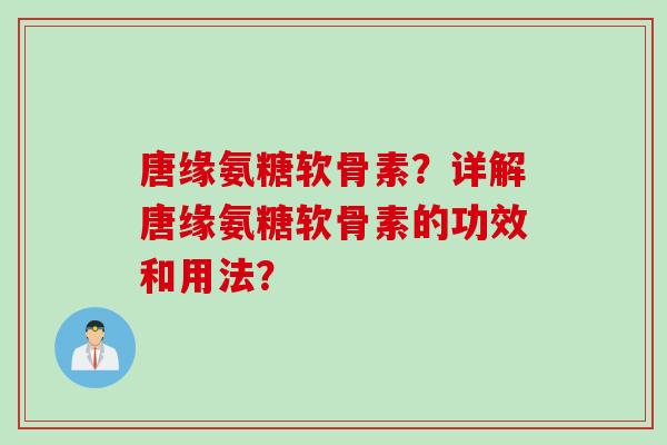 唐缘氨糖软骨素？详解唐缘氨糖软骨素的功效和用法？