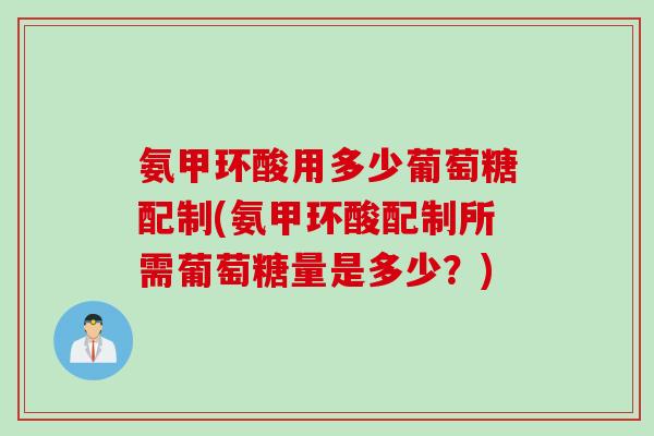 氨甲环酸用多少葡萄糖配制(氨甲环酸配制所需葡萄糖量是多少？)