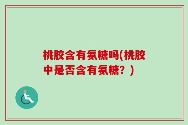 桃胶含有氨糖吗(桃胶中是否含有氨糖？)
