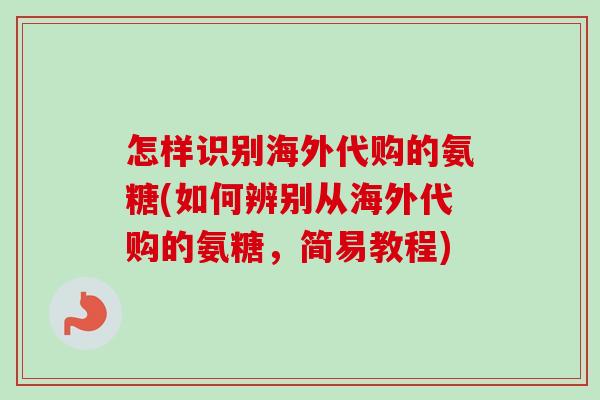 怎样识别海外代购的氨糖(如何辨别从海外代购的氨糖，简易教程)