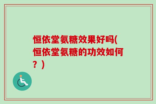恒依堂氨糖效果好吗(恒依堂氨糖的功效如何？)