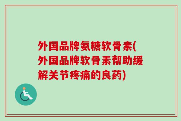 外国品牌氨糖软骨素(外国品牌软骨素帮助缓解关节疼痛的良药)