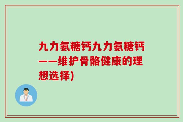 九力氨糖钙九力氨糖钙——维护骨骼健康的理想选择)