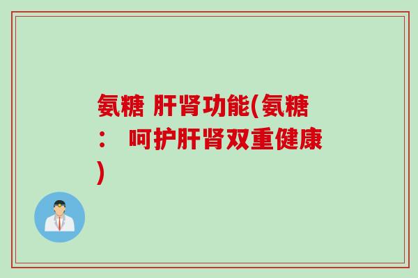 氨糖 肝肾功能(氨糖： 呵护肝肾双重健康)