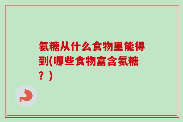 氨糖从什么食物里能得到(哪些食物富含氨糖？)