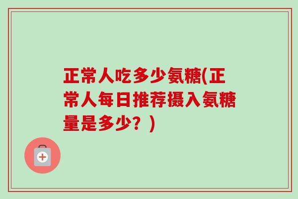 正常人吃多少氨糖(正常人每日推荐摄入氨糖量是多少？)