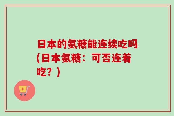 日本的氨糖能连续吃吗(日本氨糖：可否连着吃？)