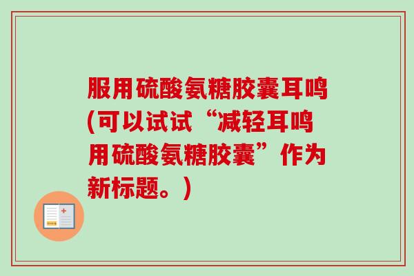 服用硫酸氨糖胶囊耳鸣(可以试试“减轻耳鸣用硫酸氨糖胶囊”作为新标题。) 服用硫酸氨糖胶囊耳鸣(可以试试“减轻耳鸣用硫酸氨糖胶囊”作为新标题。)