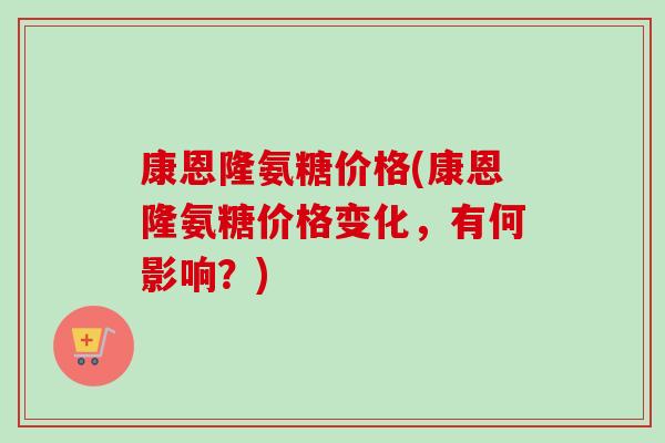 康恩隆氨糖价格(康恩隆氨糖价格变化，有何影响？)