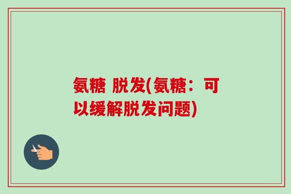 氨糖 脱发(氨糖：可以缓解脱发问题)