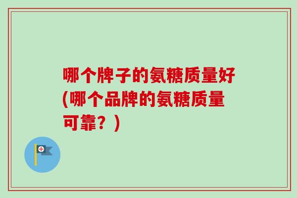 哪个牌子的氨糖质量好(哪个品牌的氨糖质量可靠？)
