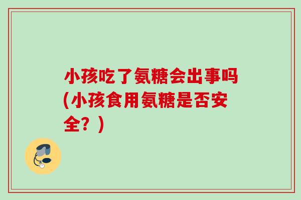 小孩吃了氨糖会出事吗(小孩食用氨糖是否安全？)