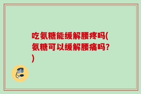 吃氨糖能缓解腰疼吗(氨糖可以缓解腰痛吗？)