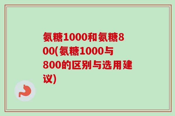 氨糖1000和氨糖800(氨糖1000与800的区别与选用建议)