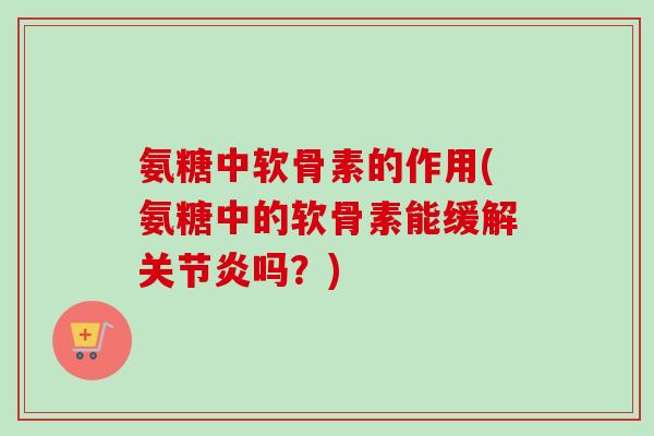 氨糖中软骨素的作用(氨糖中的软骨素能缓解关节炎吗？)