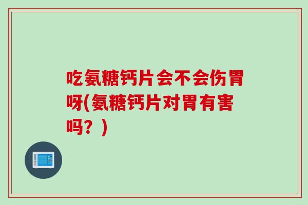 吃氨糖钙片会不会伤胃呀(氨糖钙片对胃有害吗？)