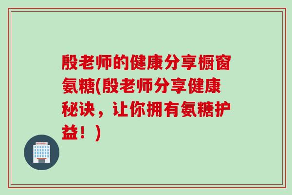 殷老师的健康分享橱窗氨糖(殷老师分享健康秘诀,让你拥有氨糖护益!) 殷老师的健康分享橱窗氨糖(殷老师分享健康秘诀,让你拥有氨糖护益!)