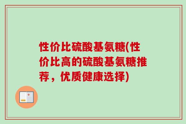 性价比硫酸基氨糖(性价比高的硫酸基氨糖推荐，优质健康选择)