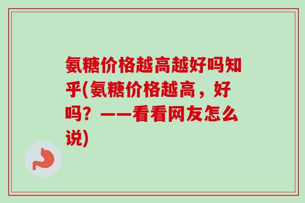 氨糖价格越高越好吗知乎(氨糖价格越高，好吗？——看看网友怎么说)