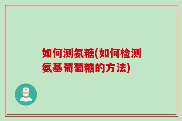 如何测氨糖(如何检测氨基葡萄糖的方法)