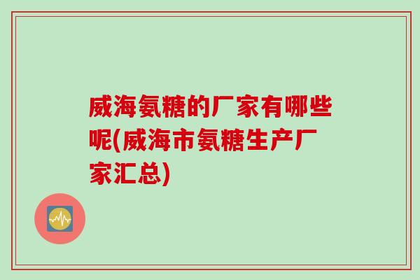 威海氨糖的厂家有哪些呢(威海市氨糖生产厂家汇总)