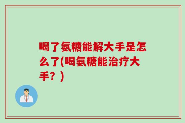 喝了氨糖能解大手是怎么了(喝氨糖能治疗大手？)