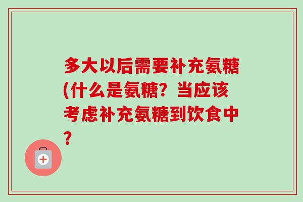 多大以后需要补充氨糖(什么是氨糖？当应该考虑补充氨糖到饮食中？