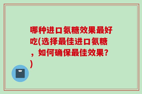 哪种进口氨糖效果最好吃(选择最佳进口氨糖，如何确保最佳效果？)