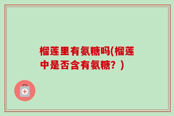 榴莲里有氨糖吗(榴莲中是否含有氨糖？)
