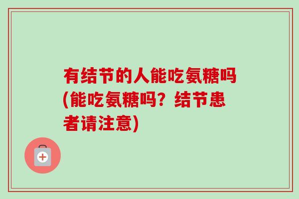 有结节的人能吃氨糖吗(能吃氨糖吗？结节患者请注意)