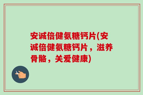 安诚倍健氨糖钙片(安诚倍健氨糖钙片，滋养骨骼，关爱健康)