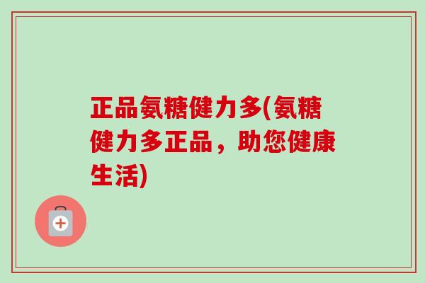 正品氨糖健力多(氨糖健力多正品，助您健康生活)