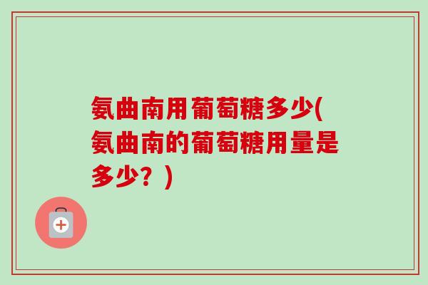 氨曲南用葡萄糖多少(氨曲南的葡萄糖用量是多少？)