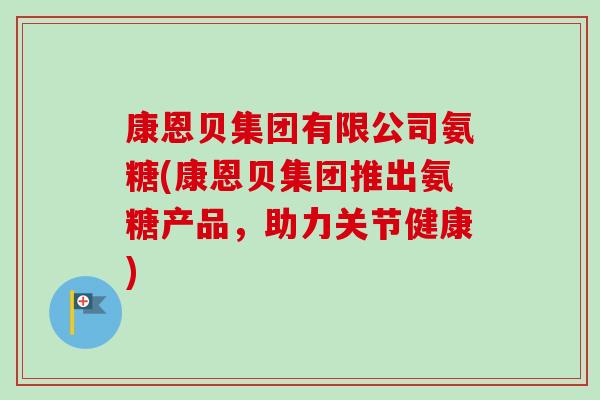 康恩贝集团有限公司氨糖(康恩贝集团推出氨糖产品，助力关节健康)