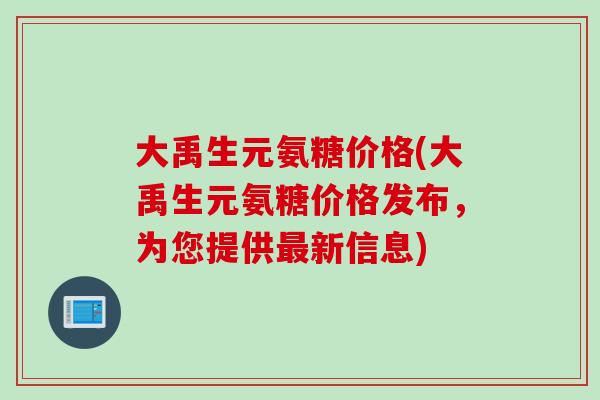 大禹生元氨糖价格(大禹生元氨糖价格发布，为您提供最新信息)