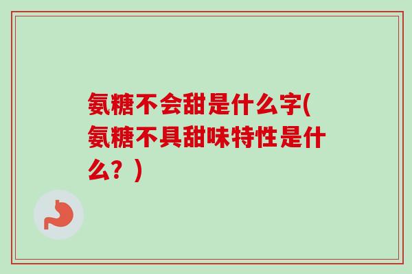 氨糖不会甜是什么字(氨糖不具甜味特性是什么？)