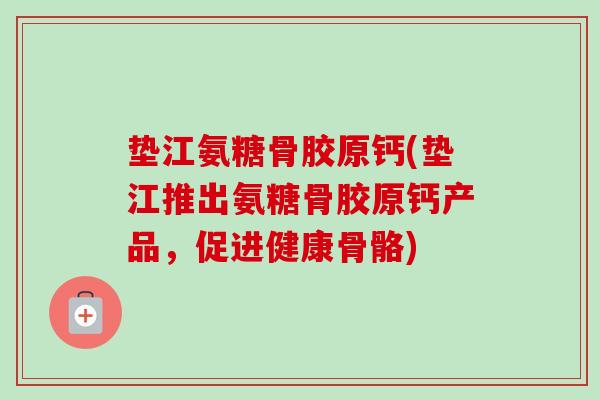 垫江氨糖骨胶原钙(垫江推出氨糖骨胶原钙产品，促进健康骨骼)