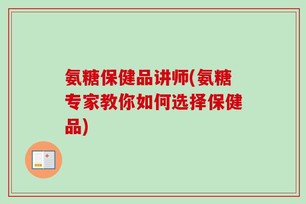 氨糖保健品讲师(氨糖专家教你如何选择保健品)