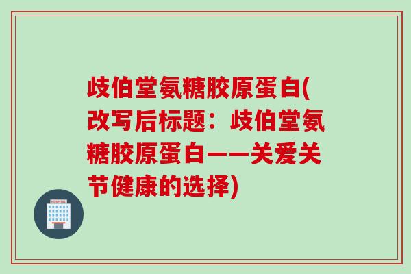 歧伯堂氨糖胶原蛋白(改写后标题：歧伯堂氨糖胶原蛋白——关爱关节健康的选择)