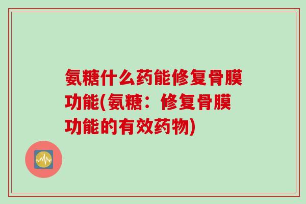 氨糖什么药能修复骨膜功能(氨糖：修复骨膜功能的有效药物)