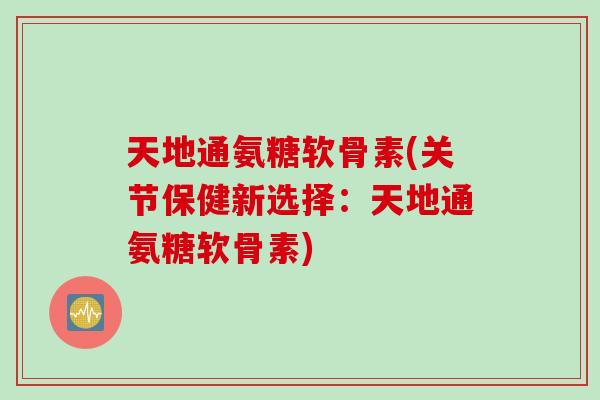 天地通氨糖软骨素(关节保健新选择:天地通氨糖软骨素) 天地通氨糖软骨素(关节保健新选择:天地通氨糖软骨素)