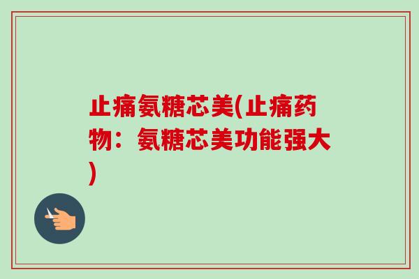 止痛氨糖芯美(止痛药物：氨糖芯美功能强大)