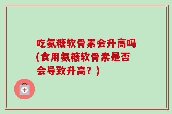 吃氨糖软骨素会升高吗(食用氨糖软骨素是否会导致升高？)