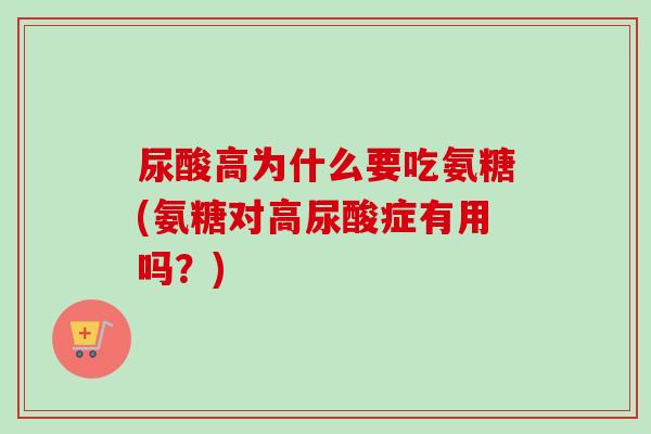 尿酸高为什么要吃氨糖(氨糖对高尿酸症有用吗？)