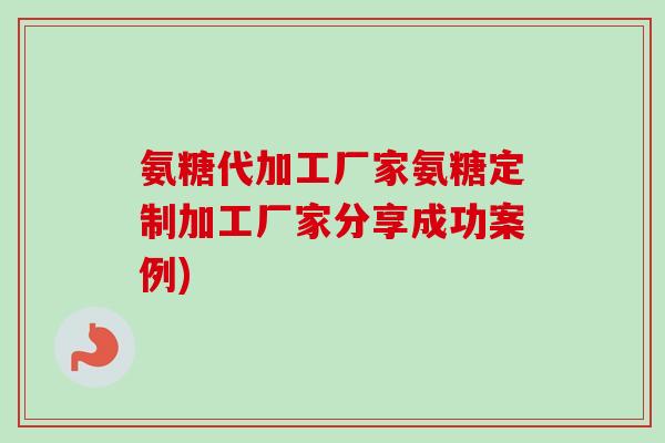 氨糖代加工厂家氨糖定制加工厂家分享成功案例)