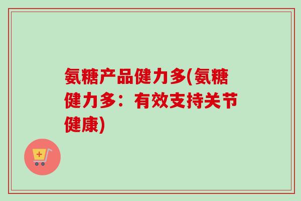 氨糖产品健力多(氨糖健力多：有效支持关节健康)