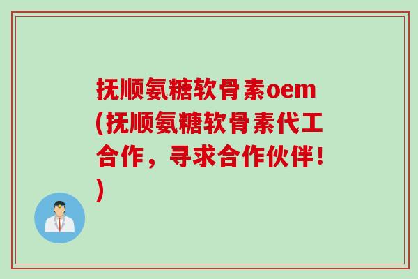 抚顺氨糖软骨素oem(抚顺氨糖软骨素代工合作，寻求合作伙伴！)