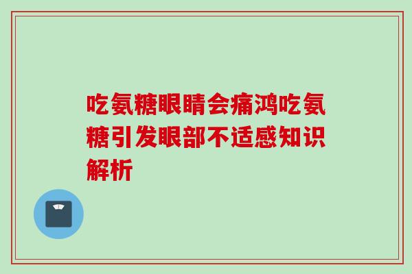 吃氨糖眼睛会痛鸿吃氨糖引发眼部不适感知识解析