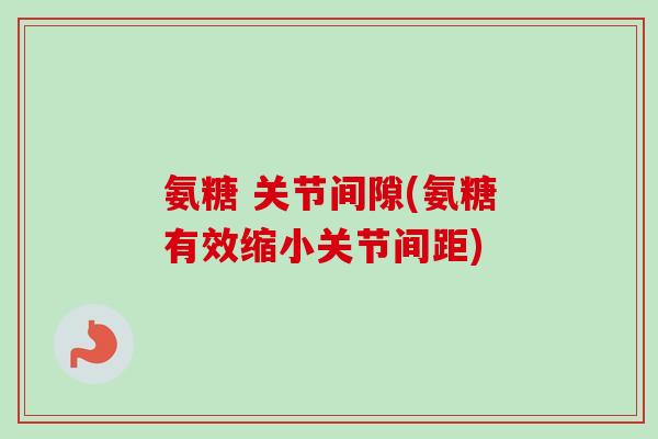 氨糖 关节间隙(氨糖有效缩小关节间距)